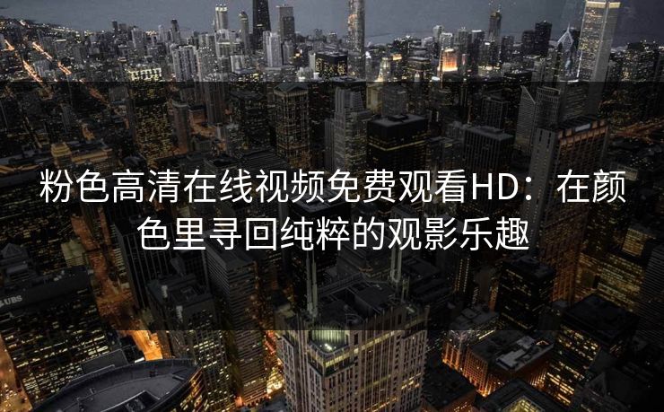 粉色高清在线视频免费观看HD：在颜色里寻回纯粹的观影乐趣