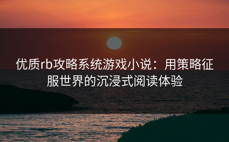 优质rb攻略系统游戏小说：用策略征服世界的沉浸式阅读体验