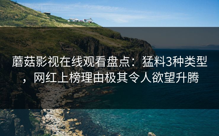 蘑菇影视在线观看盘点:猛料3种类型,网红上榜理由极其令人欲望升腾 蘑菇影视在线观看盘点:猛料3种类型,网红上榜理由极其令人欲望升腾