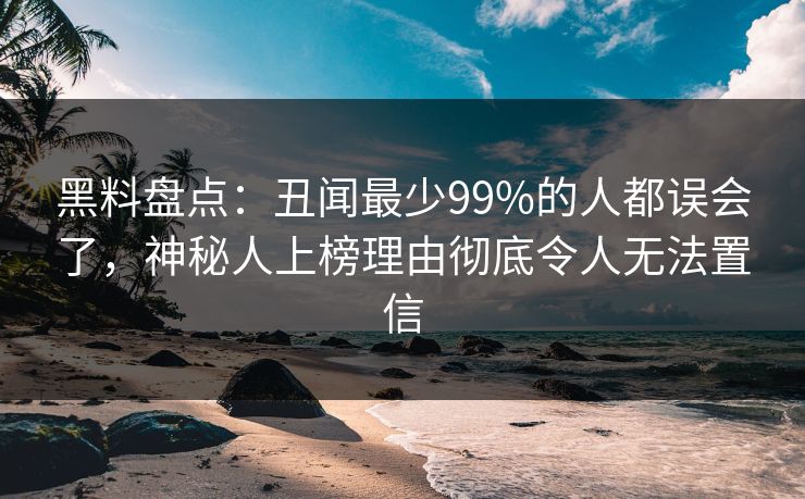 黑料盘点：丑闻最少99%的人都误会了，神秘人上榜理由彻底令人无法置信