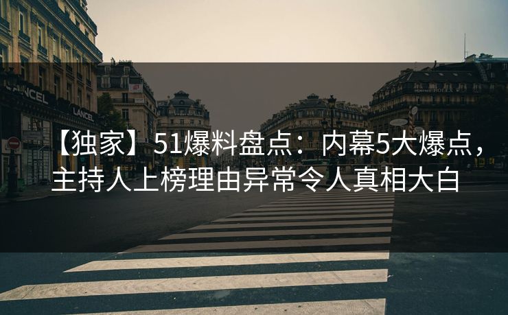 【独家】51爆料盘点:内幕5大爆点,主持人上榜理由异常令人真相大白 【独家】51爆料盘点:内幕5大爆点,主持人上榜理由异常令人真相大白