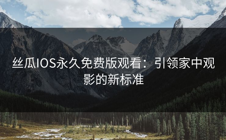 丝瓜IOS永久免费版观看：引领家中观影的新标准