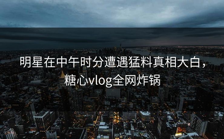 明星在中午时分遭遇猛料真相大白,糖心vlog全网炸锅 明星在中午时分遭遇猛料真相大白,糖心vlog全网炸锅