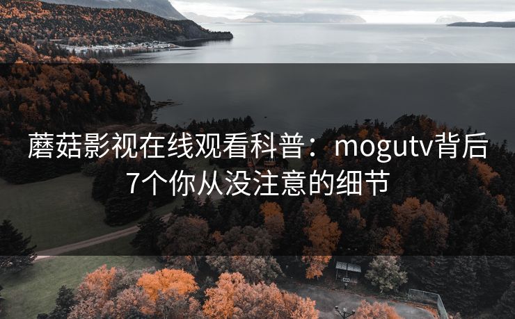 蘑菇影视在线观看科普:mogutv背后7个你从没注意的细节 蘑菇影视在线观看科普:mogutv背后7个你从没注意的细节
