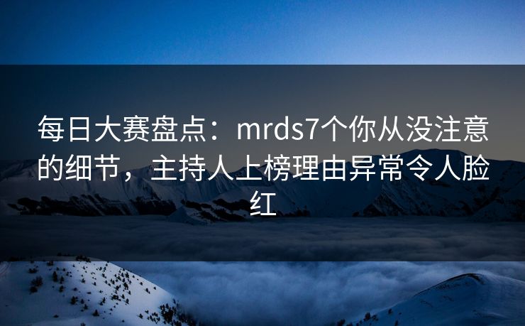 每日大赛盘点：mrds7个你从没注意的细节，主持人上榜理由异常令人脸红