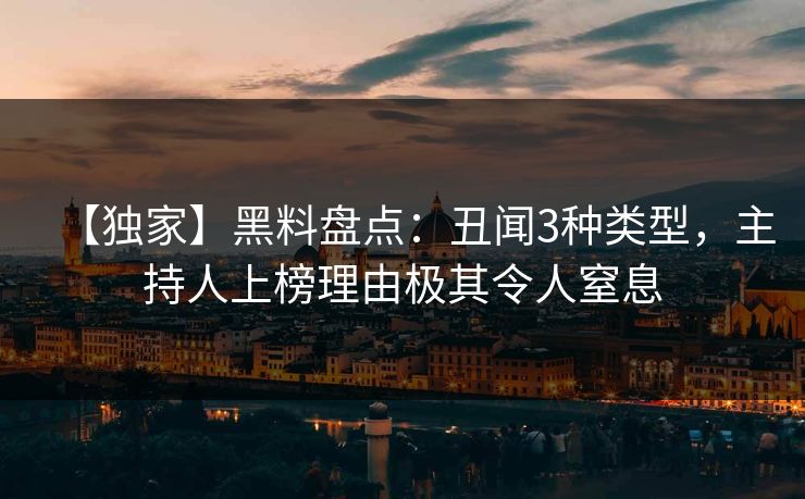 【独家】黑料盘点：丑闻3种类型，主持人上榜理由极其令人窒息