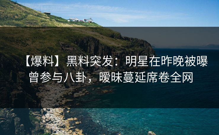 【爆料】黑料突发:明星在昨晚被曝曾参与八卦,暧昧蔓延席卷全网 【爆料】黑料突发:明星在昨晚被曝曾参与八卦,暧昧蔓延席卷全网