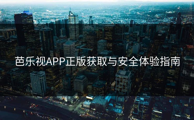 芭乐视APP正版获取与安全体验指南