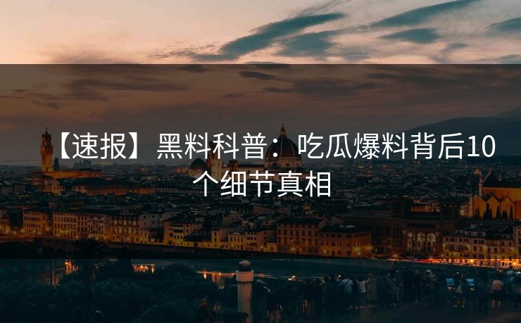 【速报】黑料科普:吃瓜爆料背后10个细节真相 【速报】黑料科普:吃瓜爆料背后10个细节真相