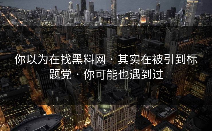 你以为在找黑料网 · 其实在被引到标题党 · 你可能也遇到过