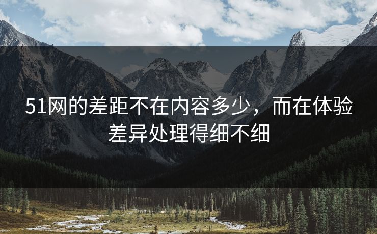51网的差距不在内容多少，而在体验差异处理得细不细