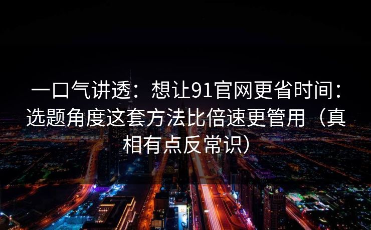 一口气讲透:想让91官网更省时间:选题角度这套方法比倍速更管用(真相有点反常识) 一口气讲透:想让91官网更省时间:选题角度这套方法比倍速更管用(真相有点反常识)