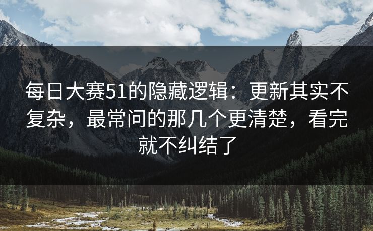 每日大赛51的隐藏逻辑：更新其实不复杂，最常问的那几个更清楚，看完就不纠结了