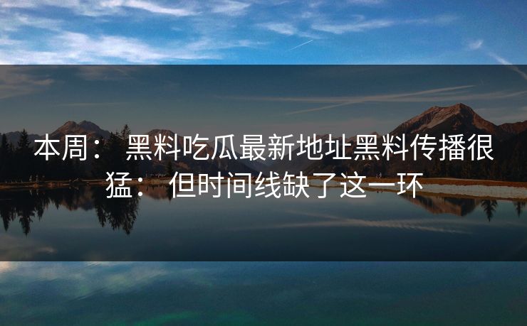 本周： 黑料吃瓜最新地址黑料传播很猛： 但时间线缺了这一环