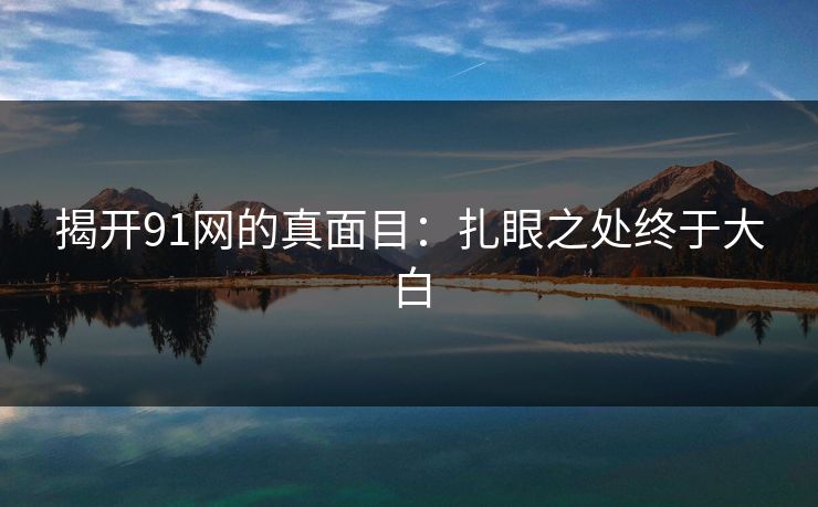 揭开91网的真面目:扎眼之处终于大白 揭开91网的真面目:扎眼之处终于大白