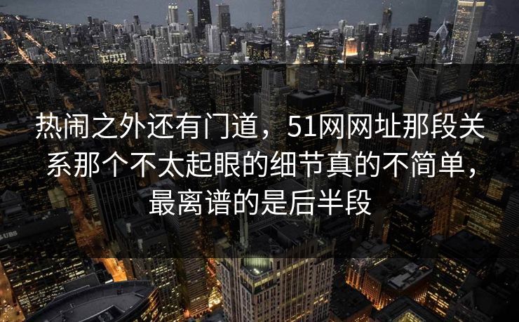 热闹之外还有门道,51网网址那段关系那个不太起眼的细节真的不简单,最离谱的是后半段 热闹之外还有门道,51网网址那段关系那个不太起眼的细节真的不简单,最离谱的是后半段