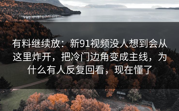 有料继续放:新91视频没人想到会从这里炸开,把冷门边角变成主线,为什么有人反复回看,现在懂了 有料继续放:新91视频没人想到会从这里炸开,把冷门边角变成主线,为什么有人反复回看,现在懂了