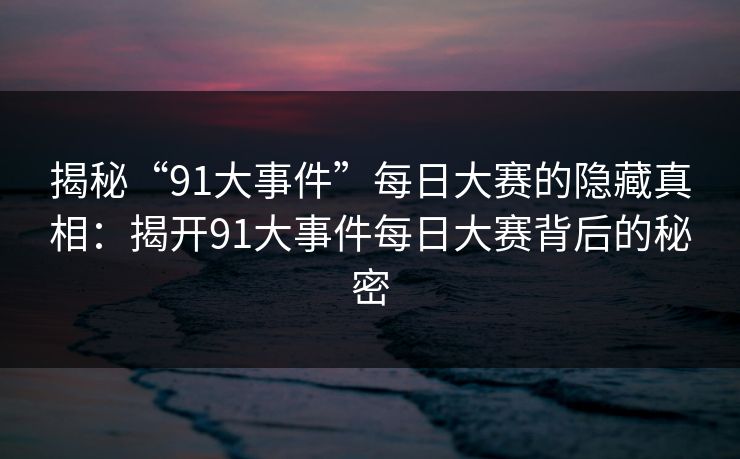 揭秘“91大事件”每日大赛的隐藏真相:揭开91大事件每日大赛背后的秘密 揭秘“91大事件”每日大赛的隐藏真相:揭开91大事件每日大赛背后的秘密
