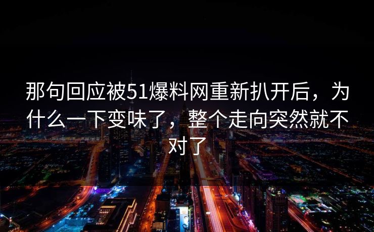 那句回应被51爆料网重新扒开后，为什么一下变味了，整个走向突然就不对了